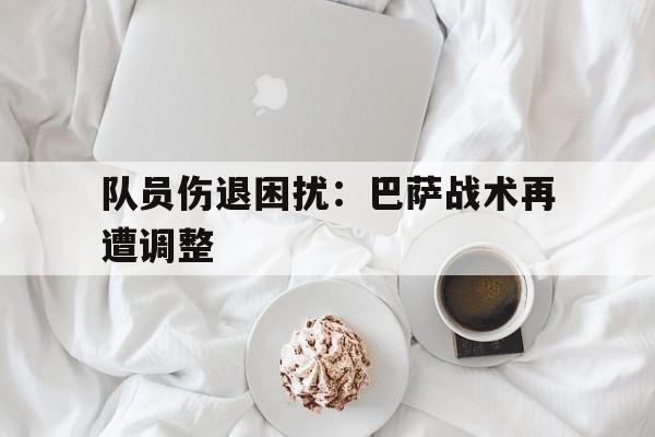 队员伤退困扰：巴萨战术再遭调整